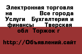 Электронная торговля на Sberbankm - Все города Услуги » Бухгалтерия и финансы   . Тверская обл.,Торжок г.